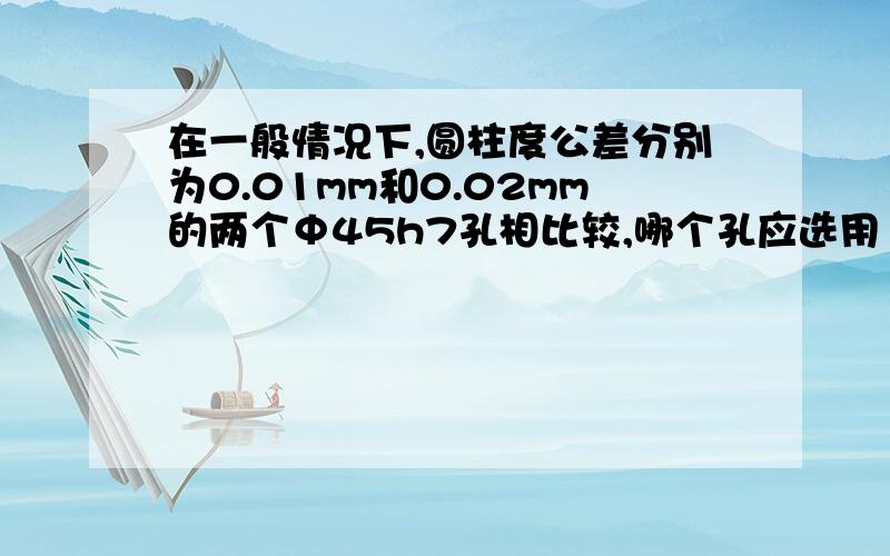 在一般情况下,圆柱度公差分别为0.01mm和0.02mm的两个Φ45h7孔相比较,哪个孔应选用