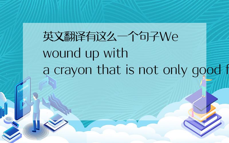 英文翻译有这么一个句子We wound up with a crayon that is not only good f