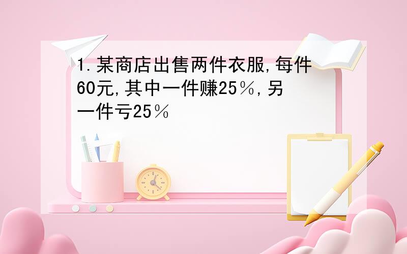 1.某商店出售两件衣服,每件60元,其中一件赚25％,另一件亏25％