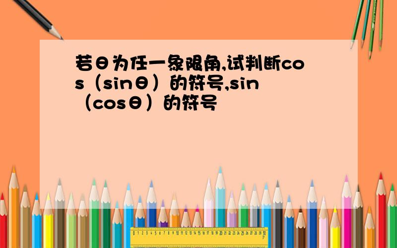 若θ为任一象限角,试判断cos（sinθ）的符号,sin（cosθ）的符号