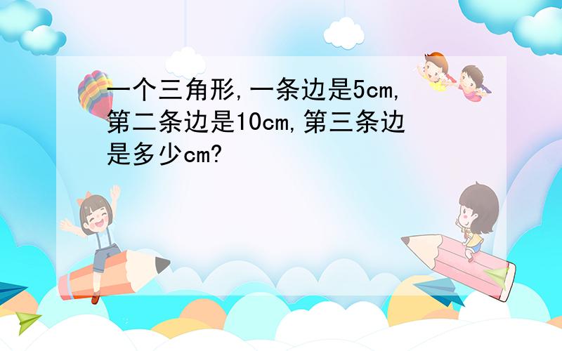 一个三角形,一条边是5cm,第二条边是10cm,第三条边是多少cm?