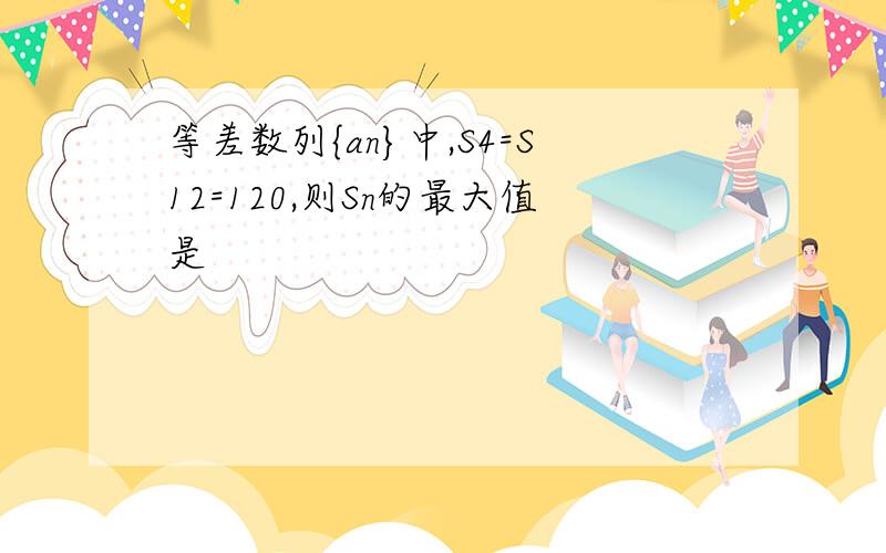 等差数列{an}中,S4=S12=120,则Sn的最大值是