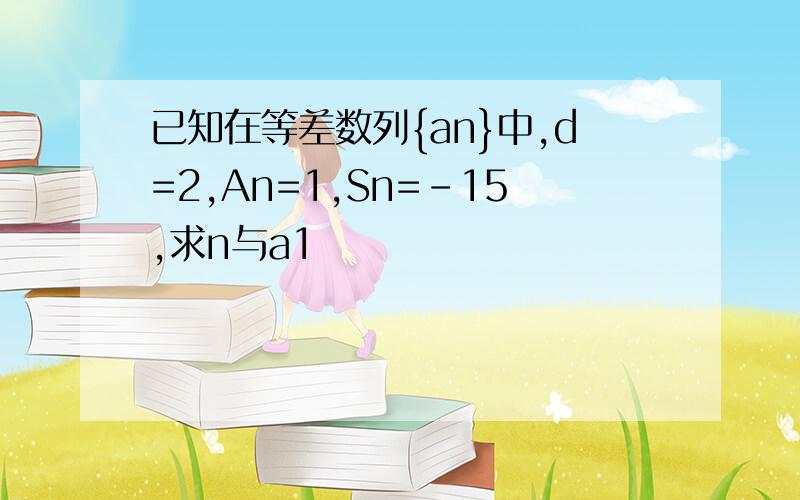 已知在等差数列{an}中,d=2,An=1,Sn=-15,求n与a1