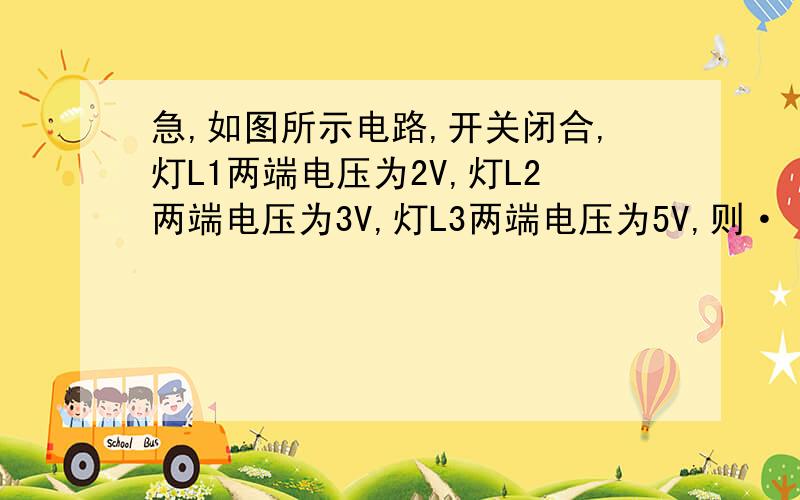 急,如图所示电路,开关闭合,灯L1两端电压为2V,灯L2两端电压为3V,灯L3两端电压为5V,则·