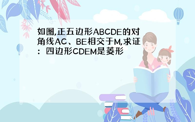 如图,正五边形ABCDE的对角线AC、BE相交于M,求证：四边形CDEM是菱形