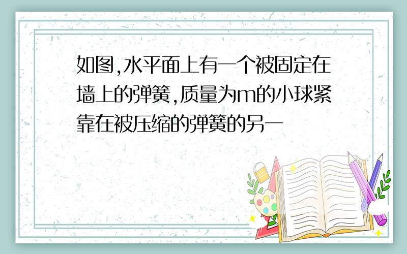 如图,水平面上有一个被固定在墙上的弹簧,质量为m的小球紧靠在被压缩的弹簧的另一