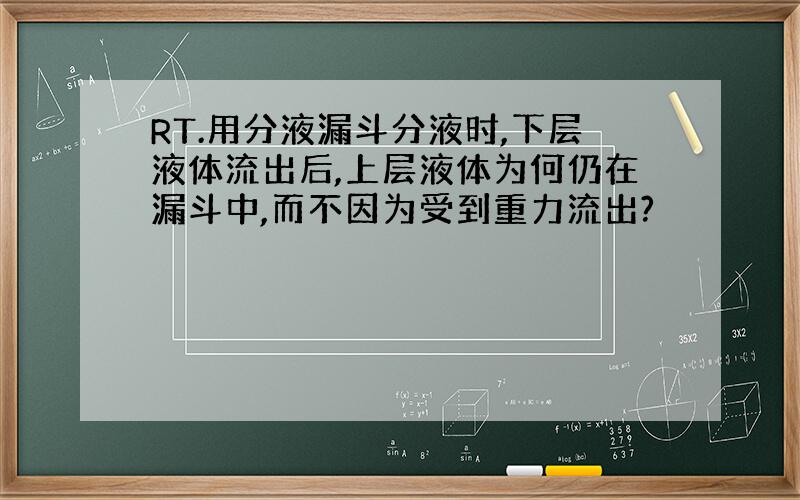 RT.用分液漏斗分液时,下层液体流出后,上层液体为何仍在漏斗中,而不因为受到重力流出?