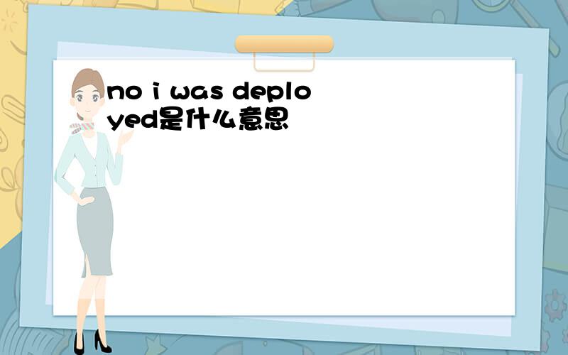 no i was deployed是什么意思