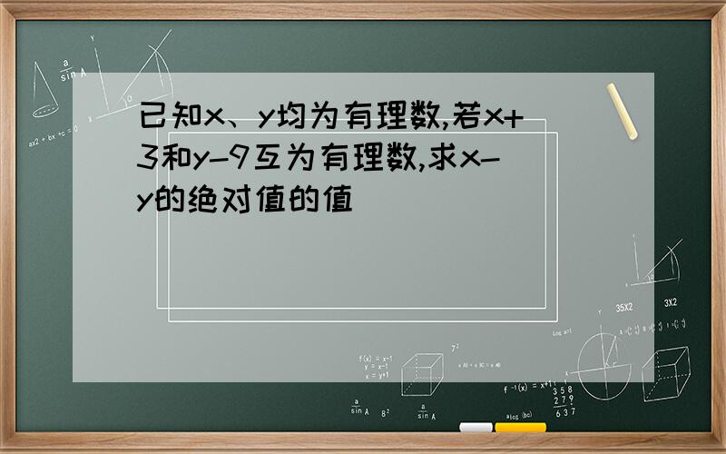 已知x、y均为有理数,若x+3和y-9互为有理数,求x-y的绝对值的值