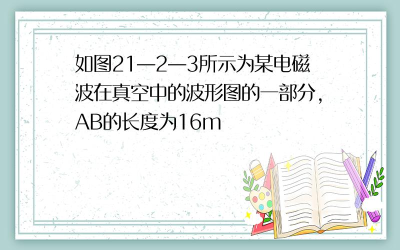 如图21—2—3所示为某电磁波在真空中的波形图的一部分,AB的长度为16m