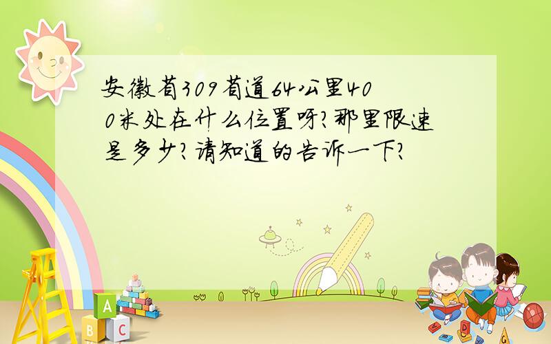 安徽省309省道64公里400米处在什么位置呀?那里限速是多少?请知道的告诉一下?