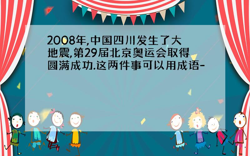 2008年,中国四川发生了大地震,第29届北京奥运会取得圆满成功.这两件事可以用成语-