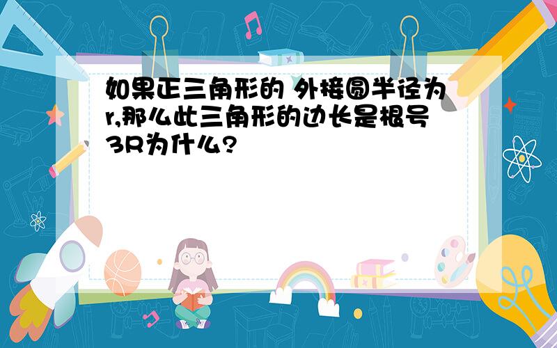 如果正三角形的 外接圆半径为r,那么此三角形的边长是根号3R为什么?