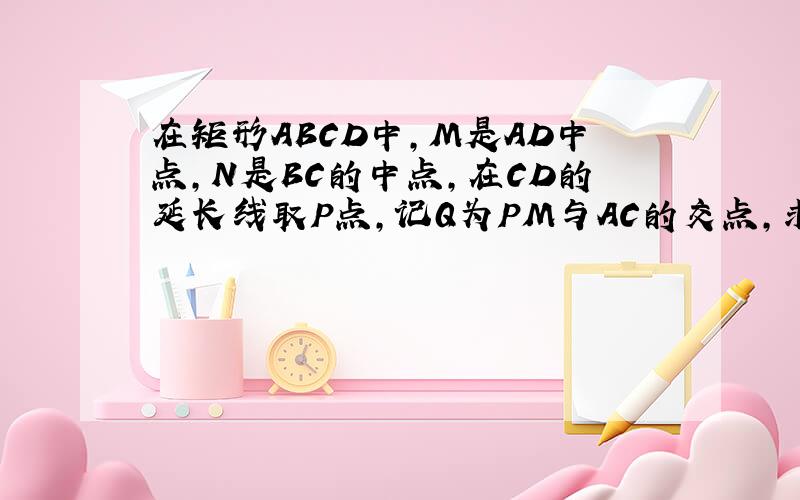 在矩形ABCD中,M是AD中点,N是BC的中点,在CD的延长线取P点,记Q为PM与AC的交点,求证:角QNM=角MNP