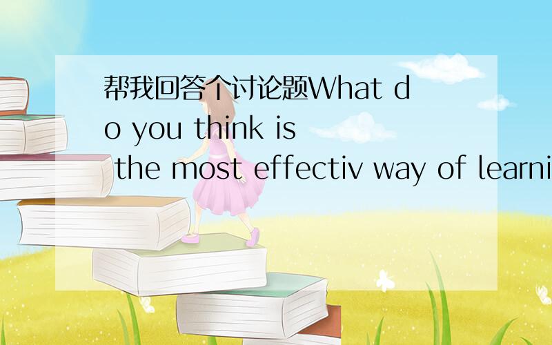 帮我回答个讨论题What do you think is the most effectiv way of learni