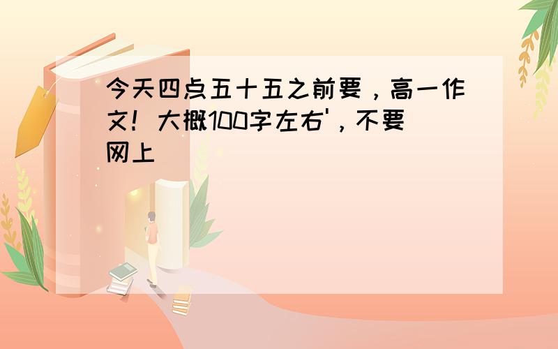 今天四点五十五之前要，高一作文！大概100字左右'，不要网上