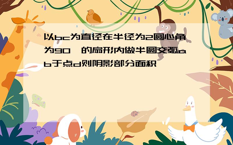 以bc为直径在半径为2圆心角为90°的扇形内做半圆交弧ab于点d则阴影部分面积