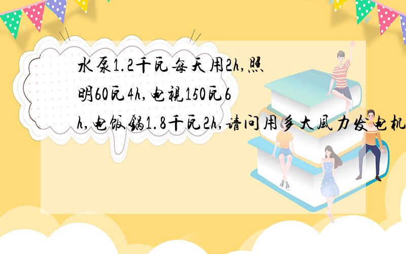 水泵1.2千瓦每天用2h,照明60瓦4h,电视150瓦6h,电饭锅1.8千瓦2h,请问用多大风力发电机和配套多大电瓶.