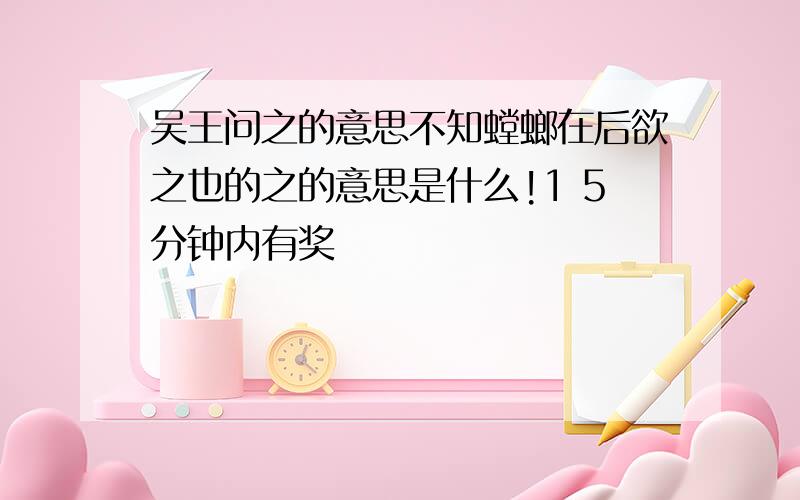 吴王问之的意思不知螳螂在后欲之也的之的意思是什么!1 5分钟内有奖