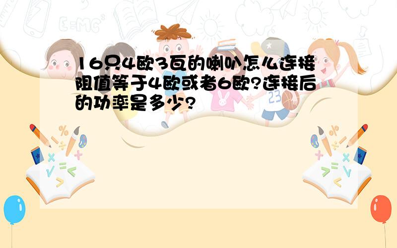 16只4欧3瓦的喇叭怎么连接阻值等于4欧或者6欧?连接后的功率是多少?