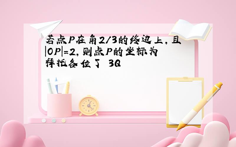 若点P在角2/3的终边上,且|OP|=2,则点P的坐标为拜托各位了 3Q