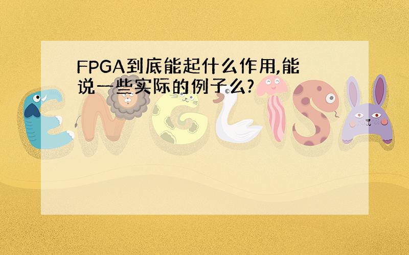 FPGA到底能起什么作用,能说一些实际的例子么?