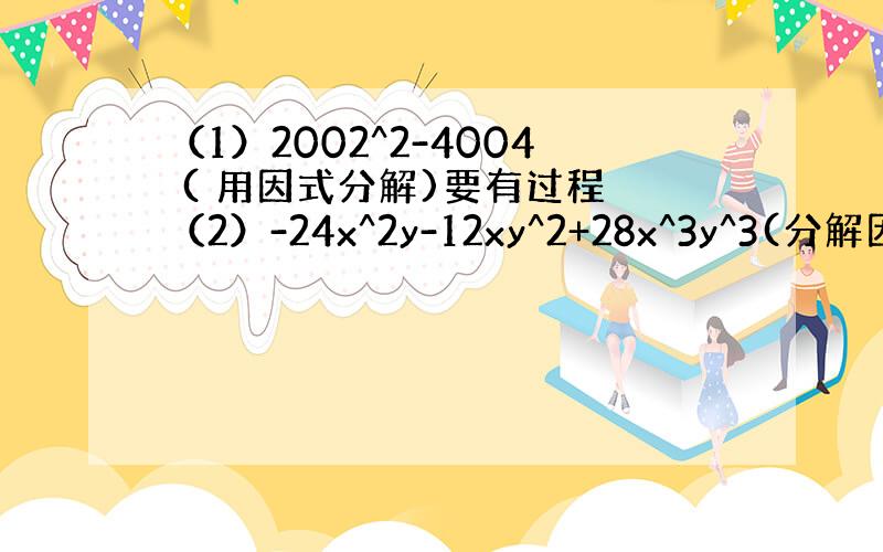 （1）2002^2-4004 ( 用因式分解)要有过程 （2）-24x^2y-12xy^2+28x^3y^3(分解因式