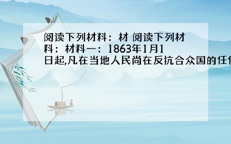 阅读下列材料：材 阅读下列材料：材料一：1863年1月1日起,凡在当地人民尚在反抗合众国的任何一州之内,或一州的指明地区