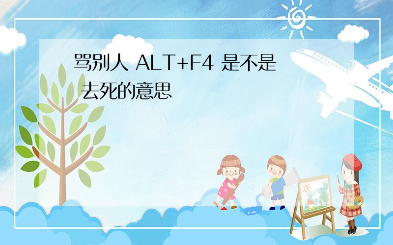 骂别人 ALT+F4 是不是 去死的意思