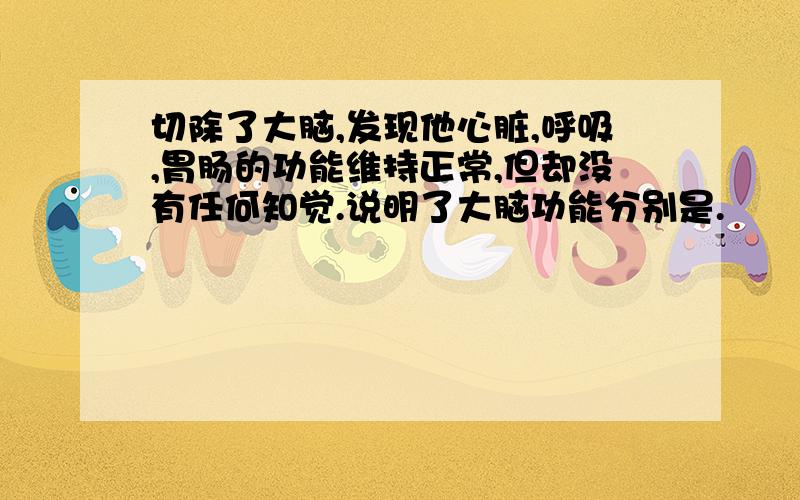 切除了大脑,发现他心脏,呼吸,胃肠的功能维持正常,但却没有任何知觉.说明了大脑功能分别是.