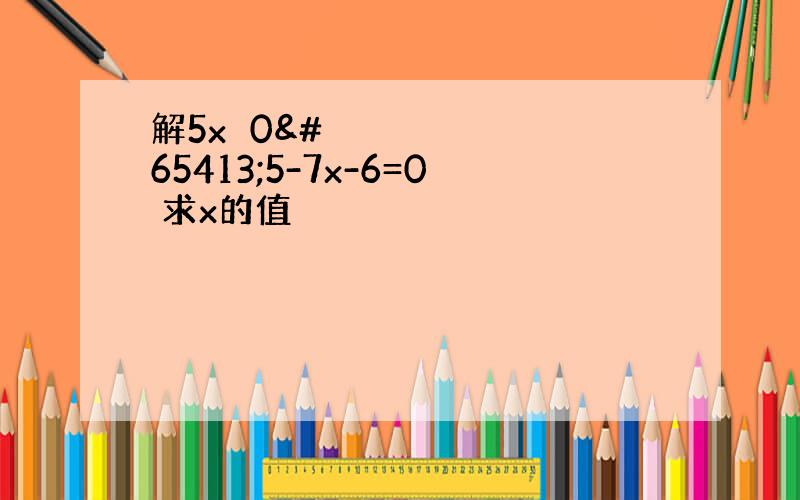 解5xﾁ0ﾅ5-7x-6=0 求x的值