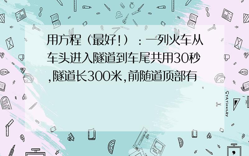 用方程（最好!）：一列火车从车头进入隧道到车尾共用30秒,隧道长300米,前随道顶部有