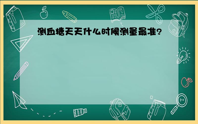 测血糖天天什么时候测量最准?