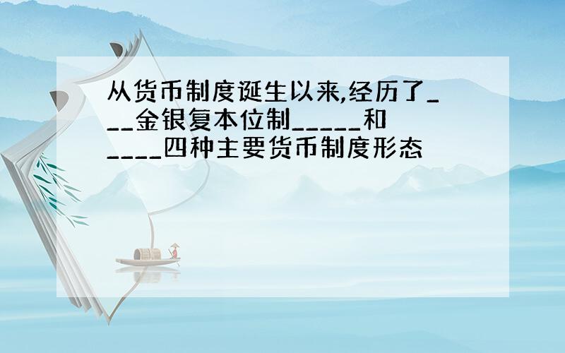 从货币制度诞生以来,经历了___金银复本位制_____和____四种主要货币制度形态