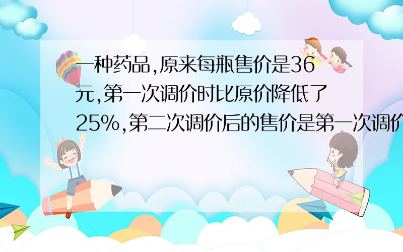 一种药品,原来每瓶售价是36元,第一次调价时比原价降低了25%,第二次调价后的售价是第一次调价后的90%.