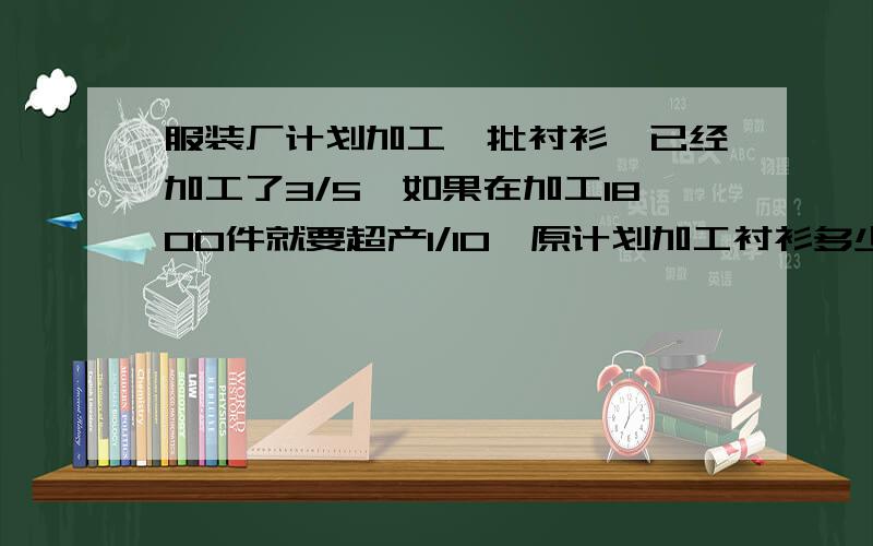 服装厂计划加工一批衬衫,已经加工了3/5,如果在加工1800件就要超产1/10,原计划加工衬衫多少件?