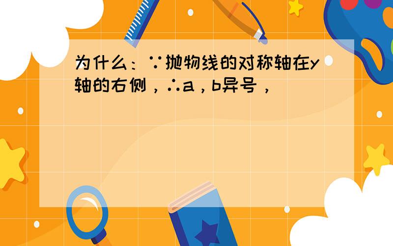 为什么：∵抛物线的对称轴在y轴的右侧，∴a，b异号，