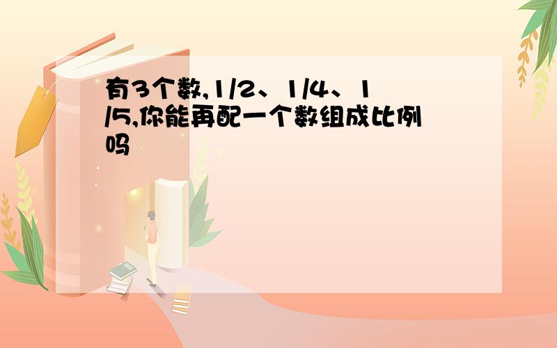 有3个数,1/2、1/4、1/5,你能再配一个数组成比例吗