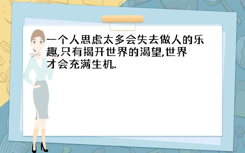 一个人思虑太多会失去做人的乐趣,只有揭开世界的渴望,世界才会充满生机.