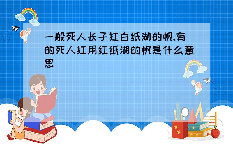 一般死人长子扛白纸湖的帆,有的死人扛用红纸湖的帆是什么意思