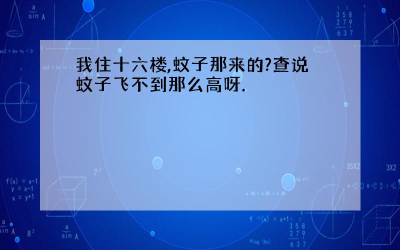 我住十六楼,蚊子那来的?查说蚊子飞不到那么高呀.