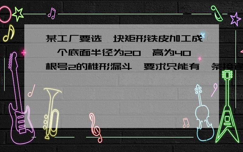 某工厂要选一块矩形铁皮加工成一个底面半径为20,高为40根号2的椎形漏斗,要求只能有一条接逢(接逢忽略不计),求,选长宽