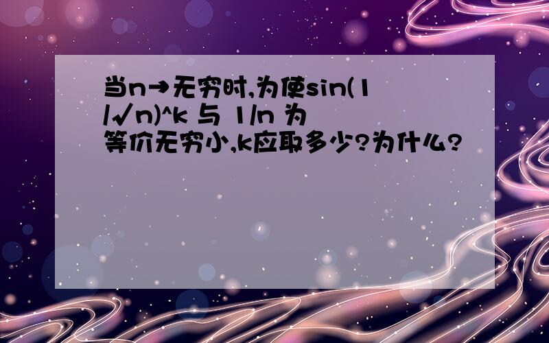 当n→无穷时,为使sin(1/√n)^k 与 1/n 为等价无穷小,k应取多少?为什么?