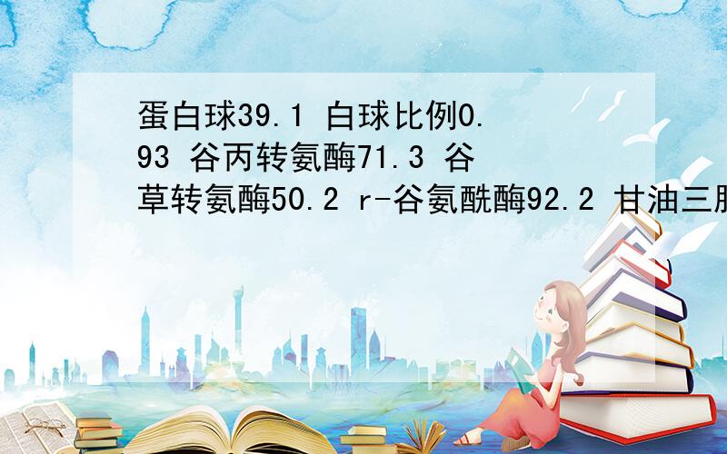 蛋白球39.1 白球比例0.93 谷丙转氨酶71.3 谷草转氨酶50.2 r-谷氨酰酶92.2 甘油三脂1.75