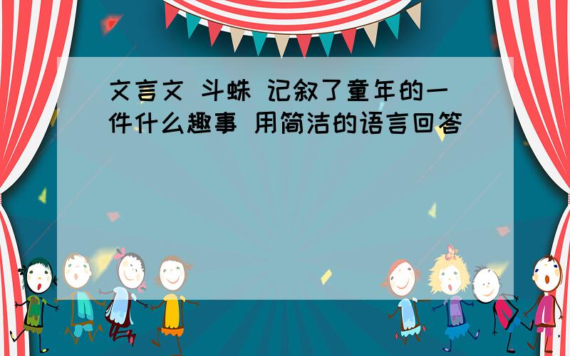 文言文 斗蛛 记叙了童年的一件什么趣事 用简洁的语言回答