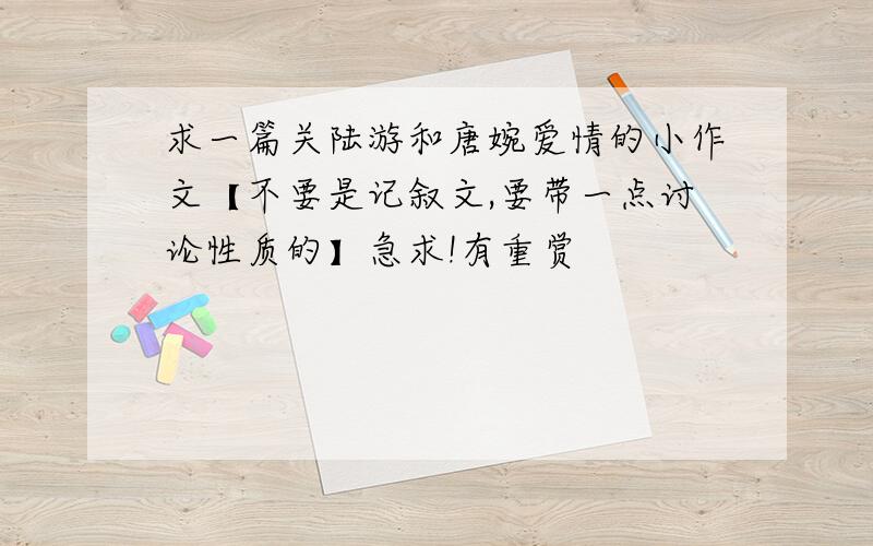 求一篇关陆游和唐婉爱情的小作文【不要是记叙文,要带一点讨论性质的】急求!有重赏