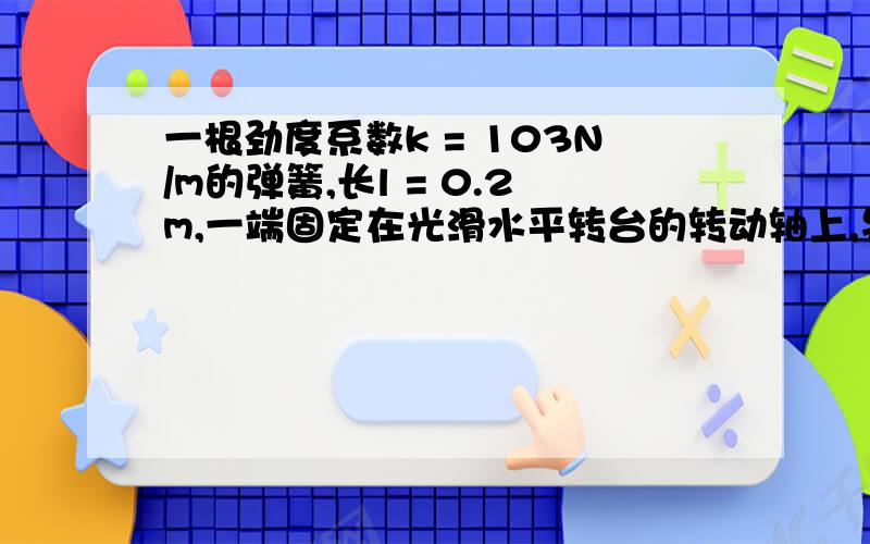 一根劲度系数k = 103N/m的弹簧,长l = 0.2m,一端固定在光滑水平转台的转动轴上,另一端系一个质量m=2kg