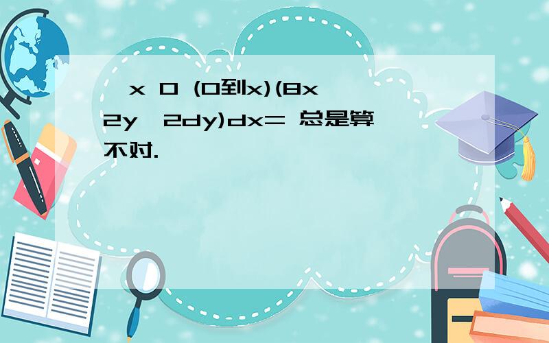 ∫x 0 (0到x)(8x^2y^2dy)dx= 总是算不对.