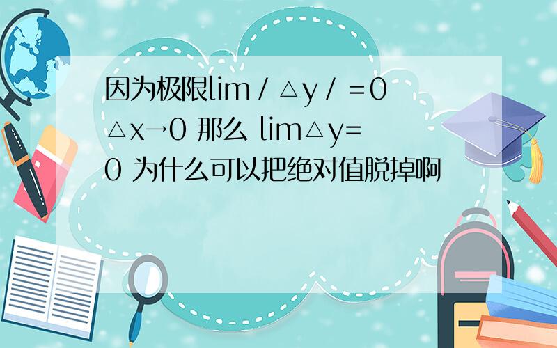 因为极限lim／△y／＝0 △x→0 那么 lim△y=0 为什么可以把绝对值脱掉啊