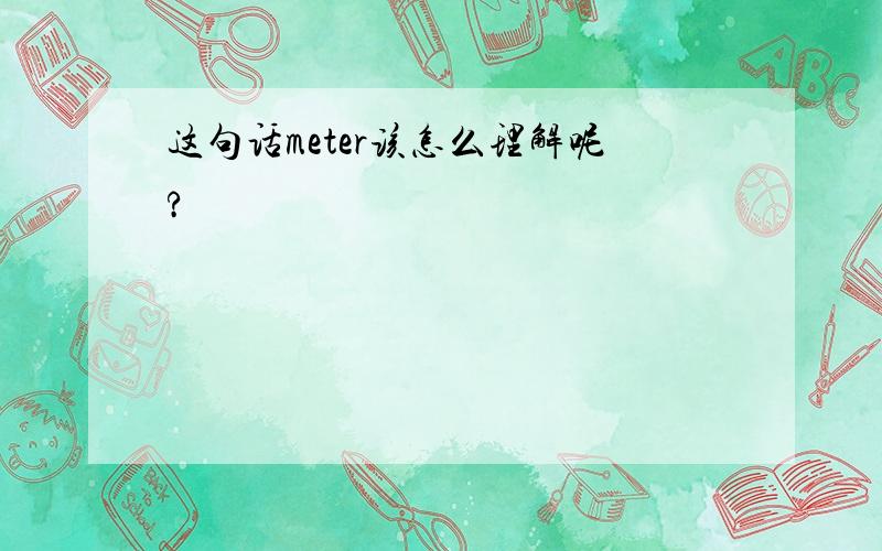 这句话meter该怎么理解呢?